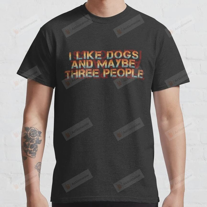 I Like Dogs and Maybe Three People Funny Pet T Shirt, Unisex Tshirt For Men Women, Dog Lovers For Mom Dad On Women's Day, Mother's Day, Birthday, Anniversary