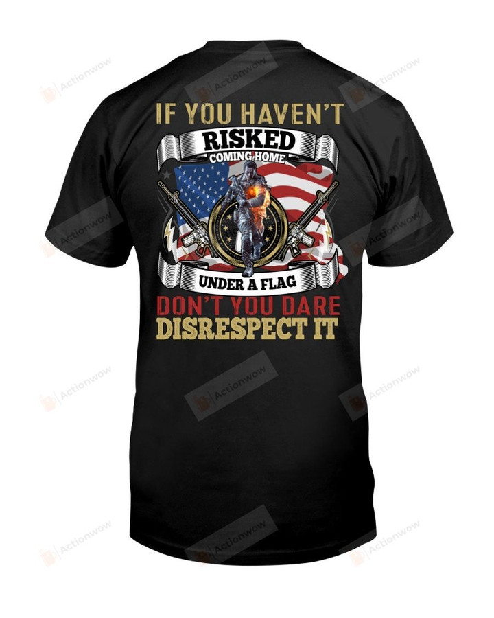 If You Haven't Risked Coming Home Under A Flag Don't You Dare Disrespect It Veteran Short-Sleeves Tshirt, Pullover Hoodie, Great Gift T-shirt On Veteran Day