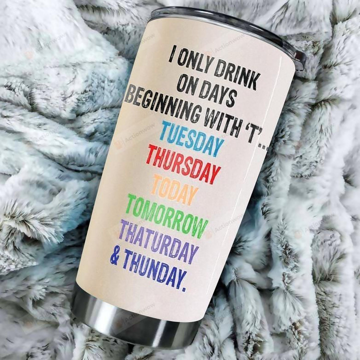 Funny Tumbler I Only Drink On Days Beginning With T Stainless Steel Vacuum Insulated Double Wall Travel Tumbler With Lid, Tumbler Cups For Coffee/Tea, Perfect Gifts For Birthday Christmas Thanksgiving