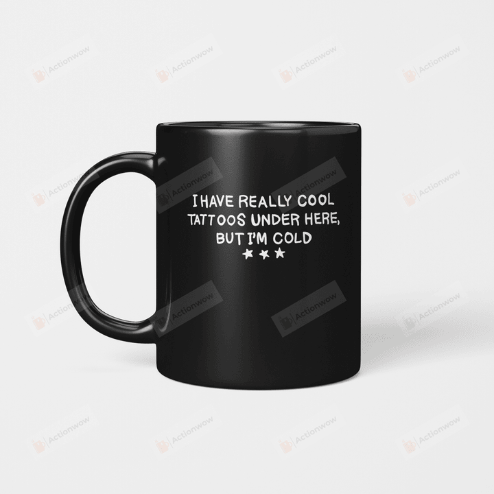 I Have Really Cool Tattoos Under Here But I’m Cold Funny Mug Gifts For Birthday, Anniversary Ceramic Coffee 11-15 Oz