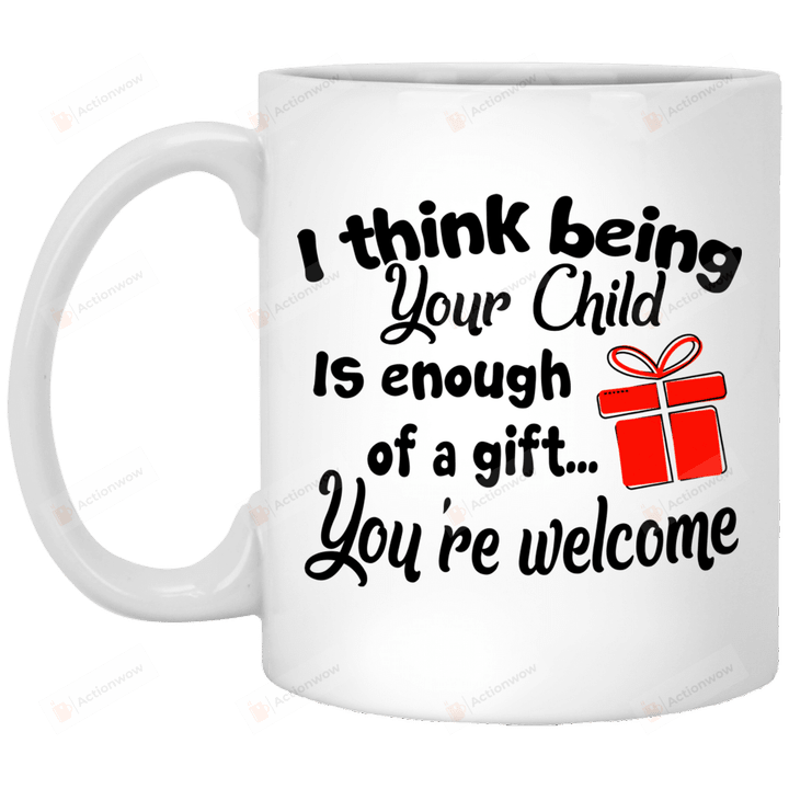 I Think Being Your Child Is Enough Of A Gift You're Welcome Mug Gifts For Her, Mother's Day ,Birthday, Anniversary Ceramic Coffee  Mug 11-15 Oz
