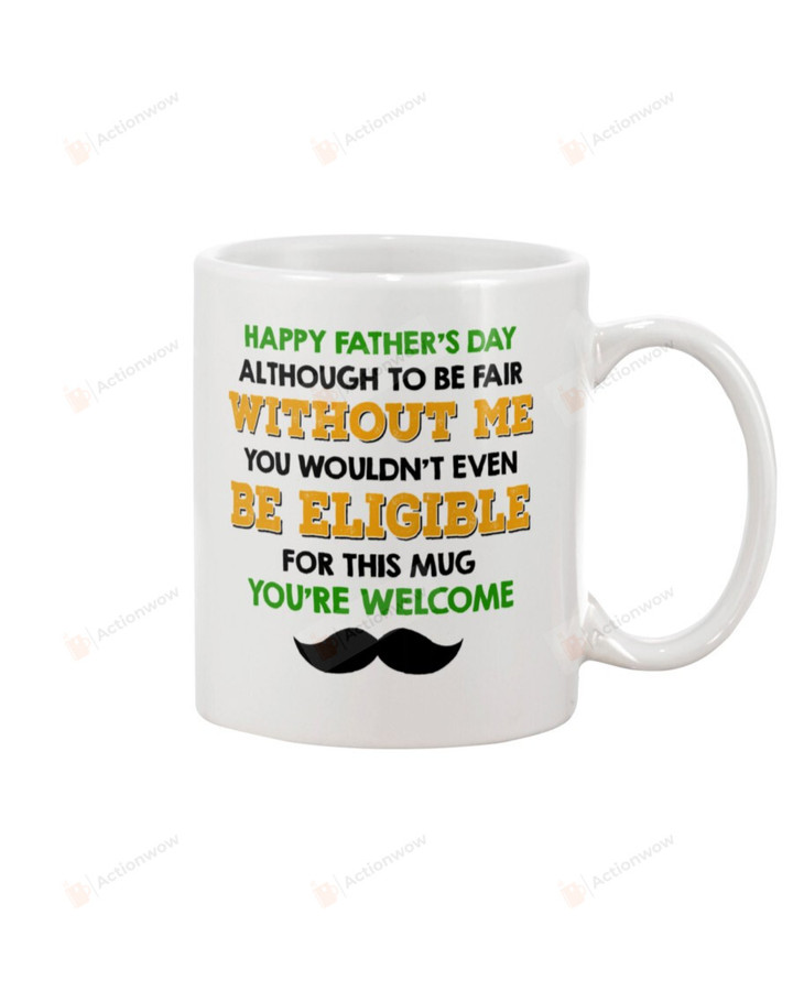 Dad Mug Happy Father's Day Although To Be Fair Without Me You Wouldn't Even Be Eligiable For This Mug Perfect Gifts Ceramic Mug Tea Mug