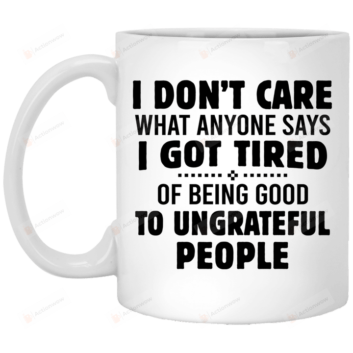 I Don’t Care What Anyone Says I Got Tired Of Being Good To Ungrateful People Mug Gifts For Birthday, Anniversary Ceramic Coffee 11-15 Oz