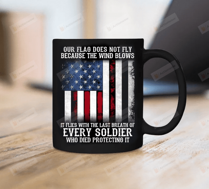 Our Flag Does Not Fly Because The Wind Blows It Flies With The Last Breath Of Every Soldier Who Died Protecting It Mug, Gift For Veteran