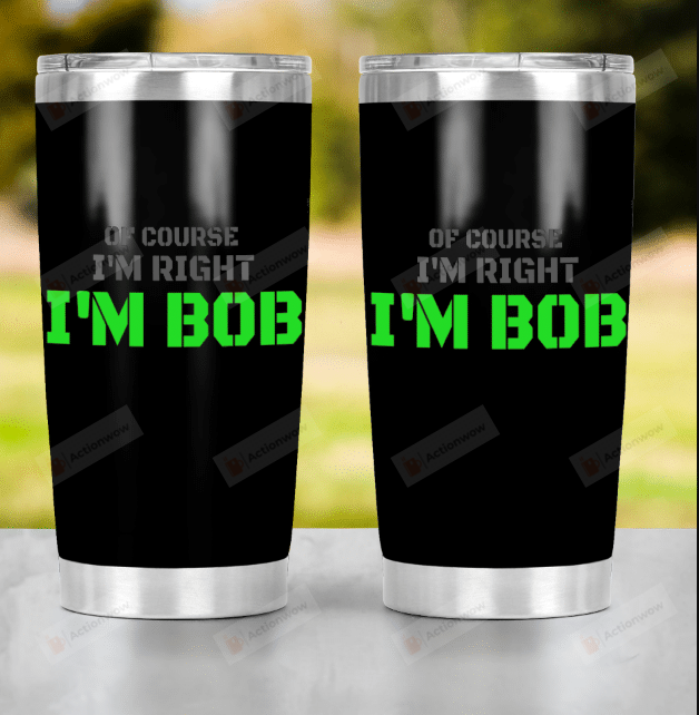 I'm Bob Tumbler, Of Course I'm Right Tumbler, Gift For Dad, Papa, Uncle, Birthday Gift, Father's Day Gift 20oz Tumbler