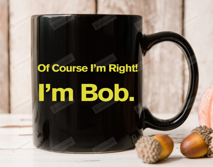 I'm Bob Coffee Mug, Of Course I'm Right I'm Bob Mug, Gift For Dad, Fathers Day Gift