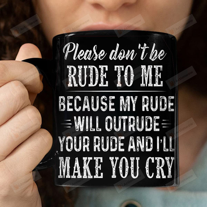 Please Don't Be Rude To Me And I'll Make You Cry Mug Best Gifts Idea