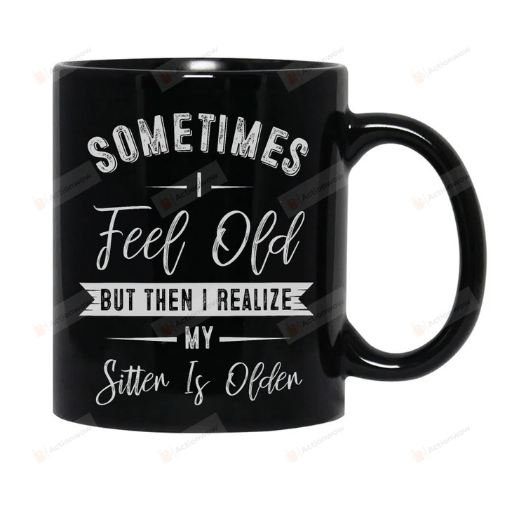Sometimes I Feel Old But Then I Realize My Sister Is Older Coffee Mug, Funny Saying Cup Gift For Sister Siblings, Sister Birthday Gifts