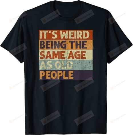 It's Weird Being The Same Age As Old People Shirt, Retro Birthday Shirt, Retro Sarcastic T-Shirt, Sarcastic Birthday Gifts, Gifts For Friends Lover Him Her