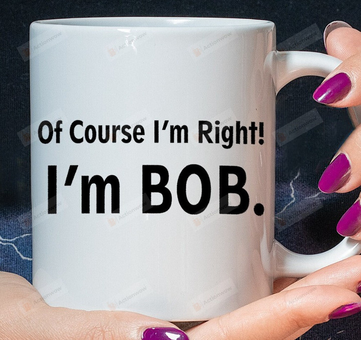 I'M Bob Coffee Mug, Of Course I'M Right I'M Bob Mug, Birthday Gift For Dad, Dad Gift, Dad Mug, Ceramic Coffee Mug