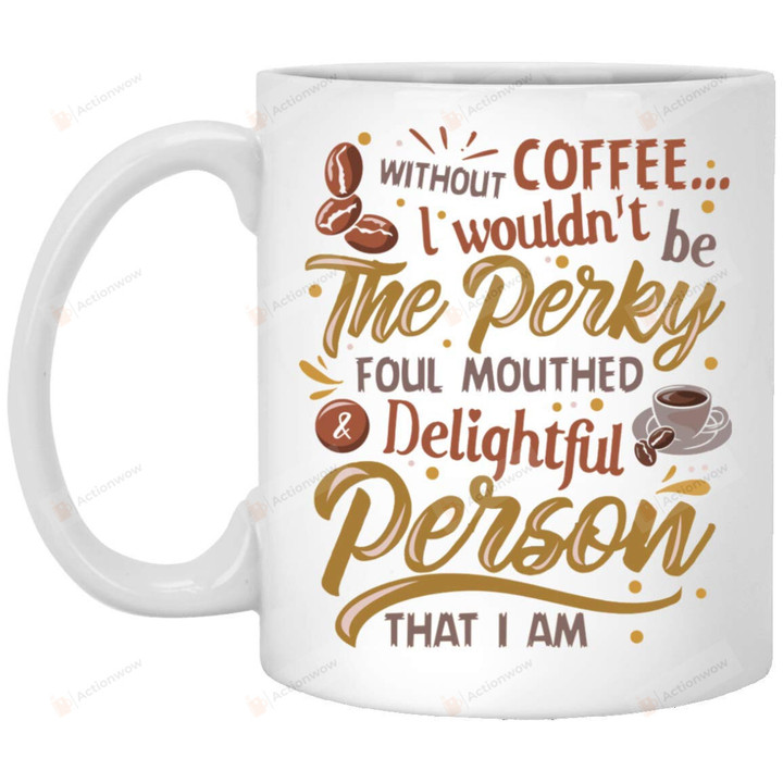 Without Coffee I Wouldn't Be Perky Foul Mouthed And Delightful Person That I Am Mug