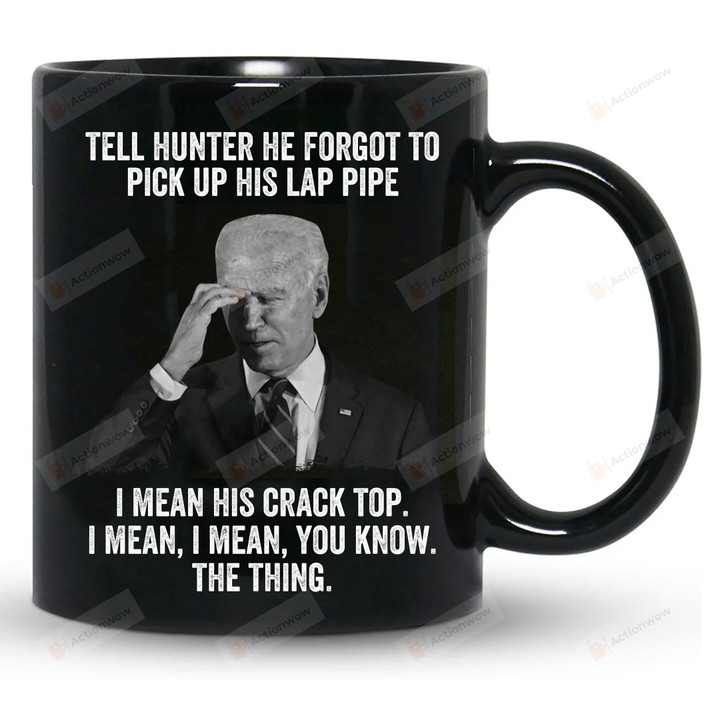 Biden Tell Hunter He Forgot To Pick Up His Lap Pipe Coffee Mug, Funny Biden Mug, Anti Biden Political Mug, Funny Biden Gifts