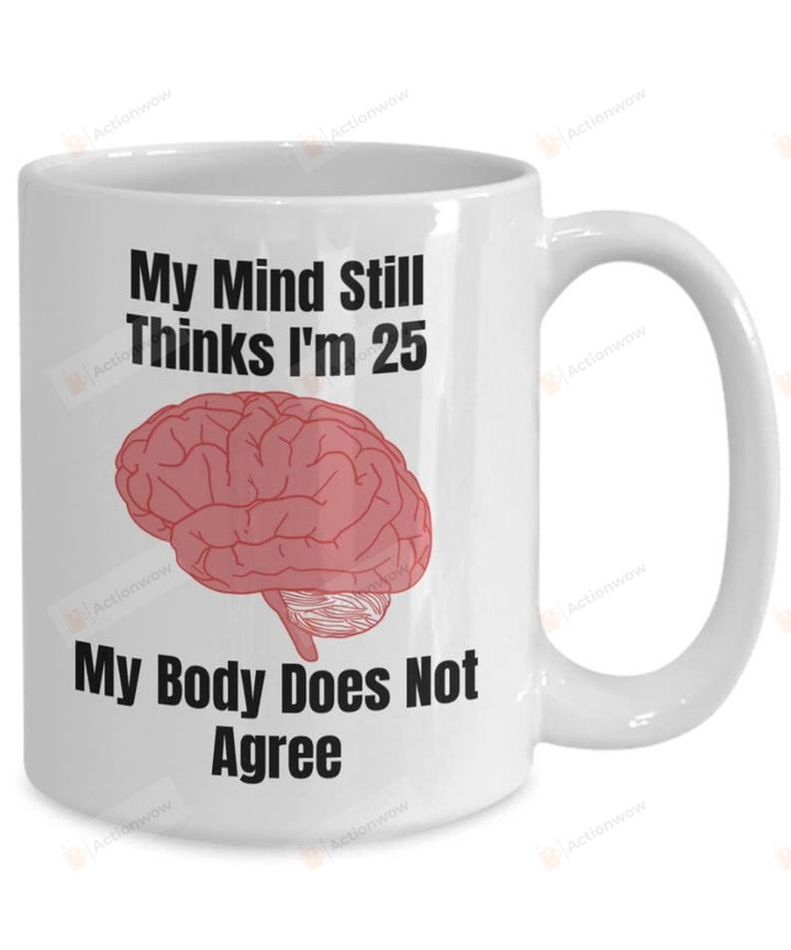 My Mind Still Thinks I'M 25 My Body Does Not Agree Mug, Funny Mug, Funny Mug Gift, Funny Gift For Bestie Anniversary, Coworker Gift, Birthday Mug 11 15 Oz Ceramic Coffee Mug