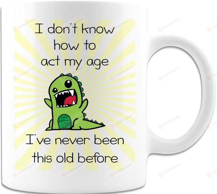I Dont Know How To Act My Age Ive Never Been This Old Before Mug, 11-15 Oz Ceramic Mug, Funny Gifts For Friends, Besties, Coworkers On Birthday, Christmas, Anniversary