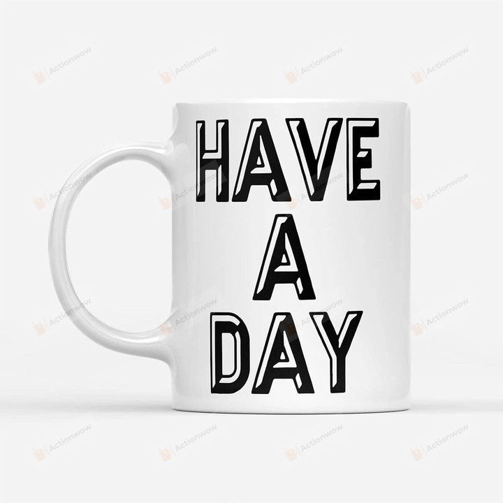 Have A Day Coffee Mug Gifts For Mom Dad Child Girlfriend Boyfiend Friends Coworkers Funny Mug