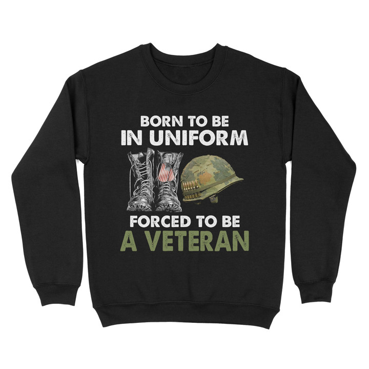 Born To Be In Uniform Forced To Be A Veteran Classic T-shirt, Best Gift For Dad Grandpa Veterans SweatShirt