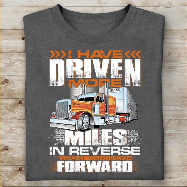 I Have Driven More Miles In Reverse Than You Have Forward T-Shirt, Gift For Truckers