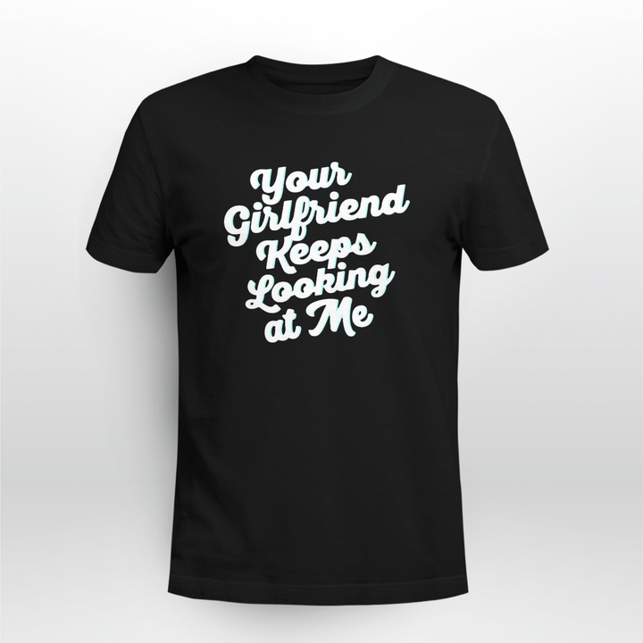 your girlfriend keeps looking at me t shirt