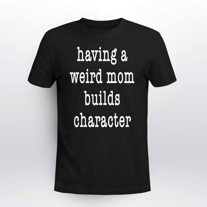 having a weird mom builds character shirt