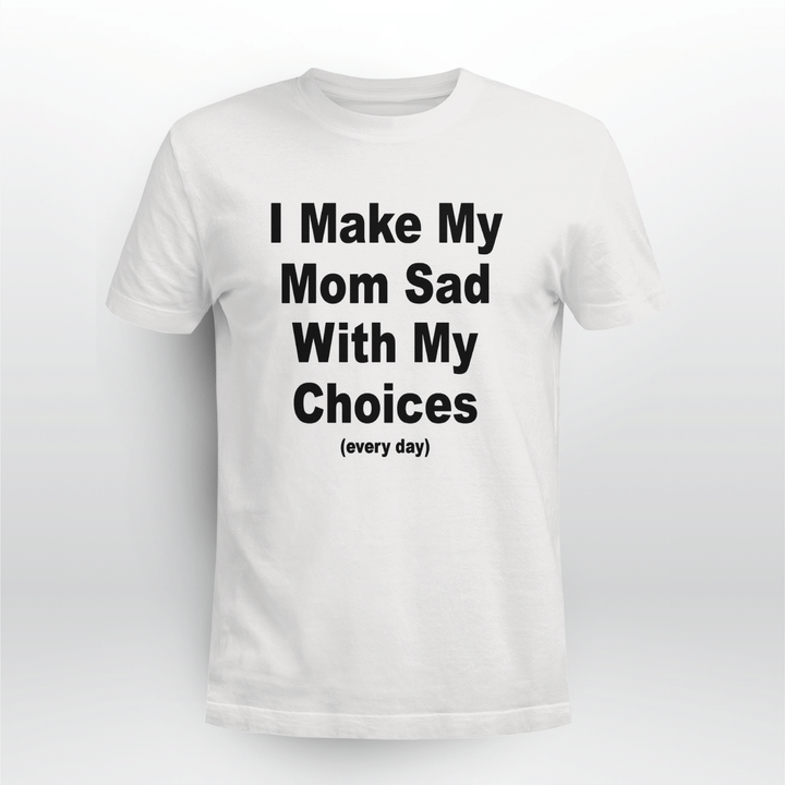 i make my mom sad with my choices shirt