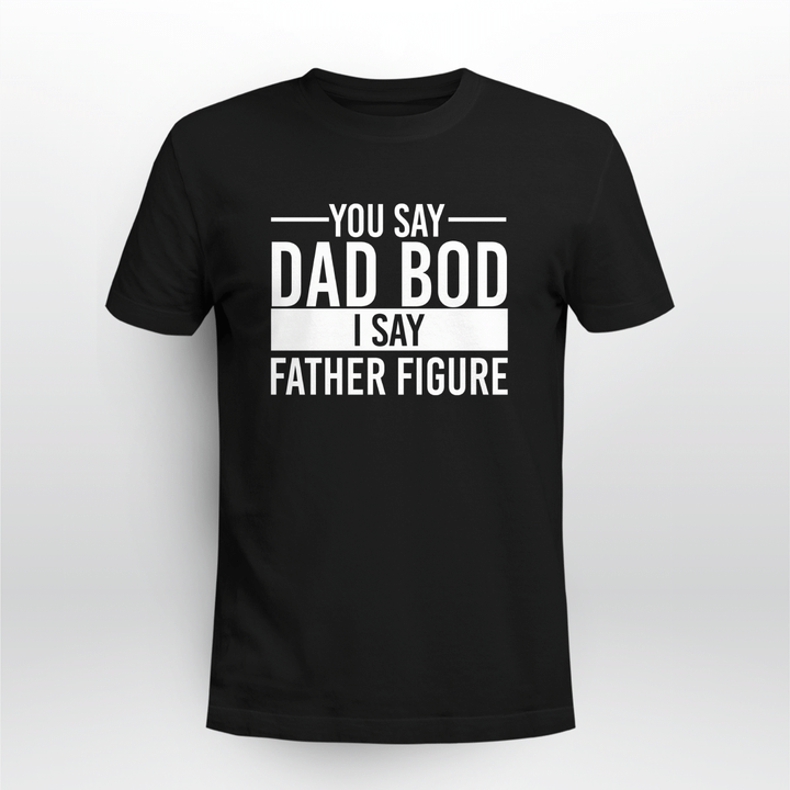 you say dad bod i say father figure shirt