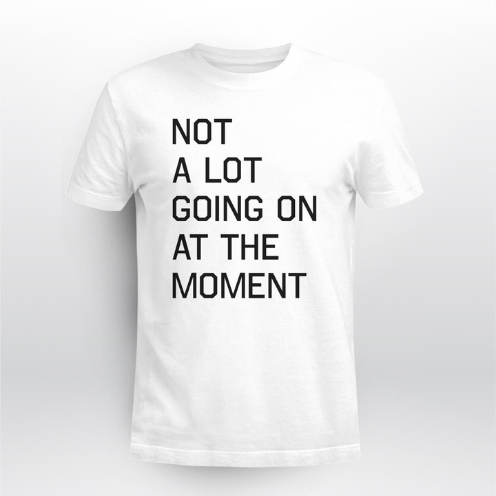 not a lot going on at the moment shirt