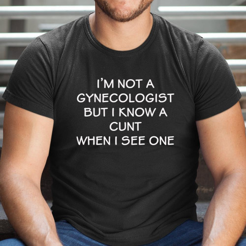 I�m No Gynecologist But I Know A Cunt When I See One Shirt