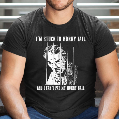 I'm Stuck In Horny Jail And I Can't Pay My Horny Bail Funny Shirt