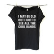 I MAY BE OLD But I Got To See All The Cool Bands T Shirt Music Lover Shirt Music T Shirts with sayings Funny T Shirt Concert T shirt
