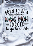 Born To Be A Stay At Home Dog Mom Forced To Go To Work T-Shirt Hoodie