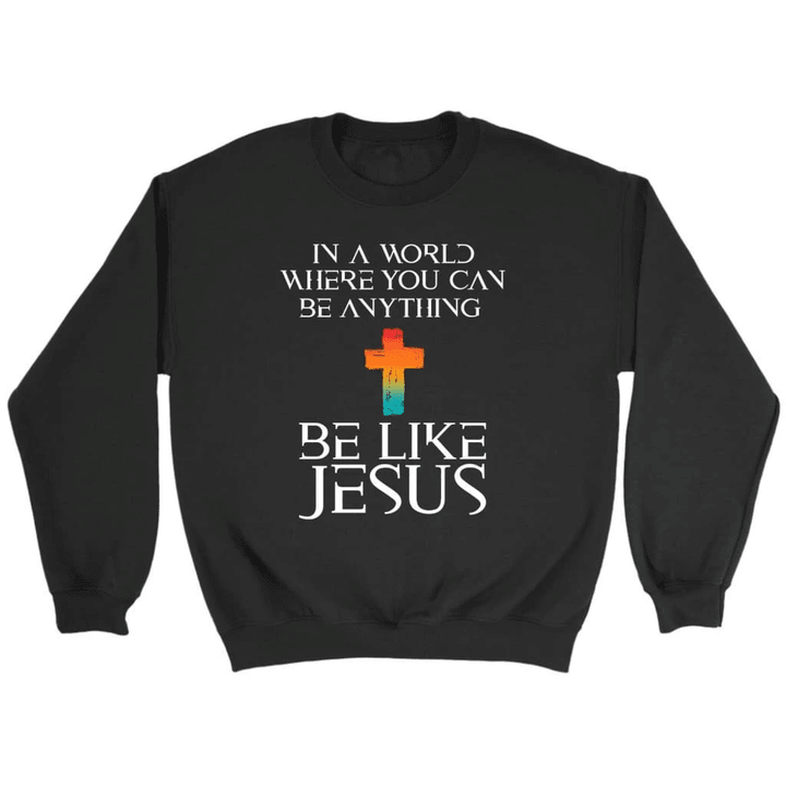 In a world where you can be anything be like Jesus Christian sweatshirt - Gossvibes