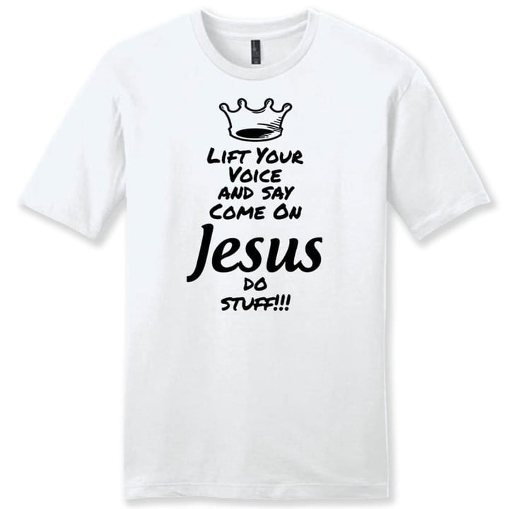 Lift your voice and say come on Jesus do stuff mens Christian t-shirt - Gossvibes