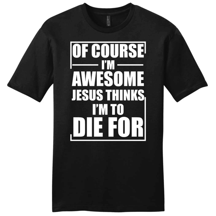 Of course I am awesome Jesus thinks I am to die for mens Christian t-shirt - Gossvibes