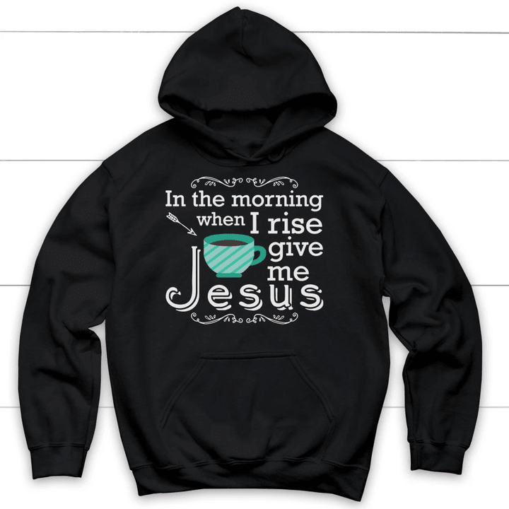 In the morning when I rise give me Jesus hoodie - Christian hoodies - Gossvibes