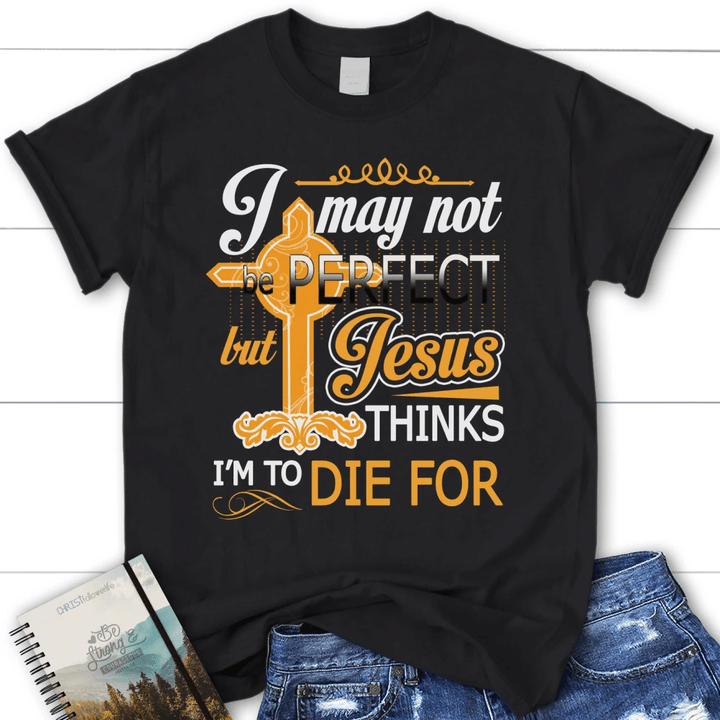 I may not be perfect but Jesus thinks I am to die for womens Christian t-shirt - Gossvibes