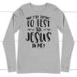 Why Y'all trying to test the Jesus in me long sleeve t-shirt | christian apparel - Gossvibes