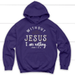 Without Jesus I am nothing John 1:3-4 Christian hoodie - Gossvibes