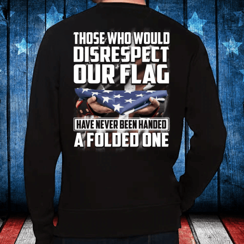 Those Who Would Disrespect Our Flag Have Never Been Handed A Folded One Sweatshirt - Spreadstores