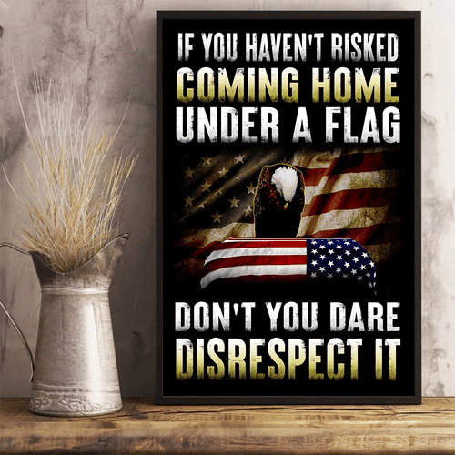 Veteran Poster, Gift For Veteran, If You Haven't Risked Coming Home Under A Flag Don't You Dare Disrespect It Poster - Spreadstores