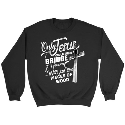 Only Jesus could build a bridge to heaven Christian sweatshirt - Christian Shirt, Bible Shirt, Jesus Shirt, Faith Shirt For Men and Women