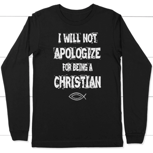 I will not apologize for being a Christian long sleeve t-shirt - Christian Shirt, Bible Shirt, Jesus Shirt, Faith Shirt For Men and Women