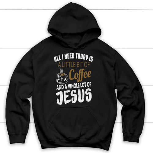 All I need today is a little bit of coffee and Jesus Christian hoodie - Christian Shirt, Bible Shirt, Jesus Shirt, Faith Shirt For Men and Women
