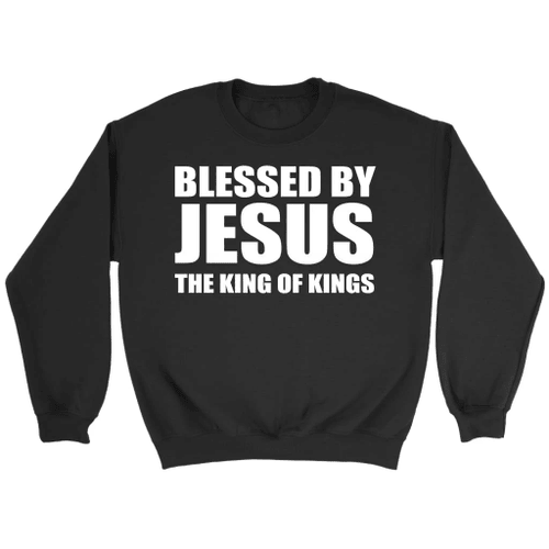 Blessed by Jesus the King of Kings Christian sweatshirt - Christian Shirt, Bible Shirt, Jesus Shirt, Faith Shirt For Men and Women
