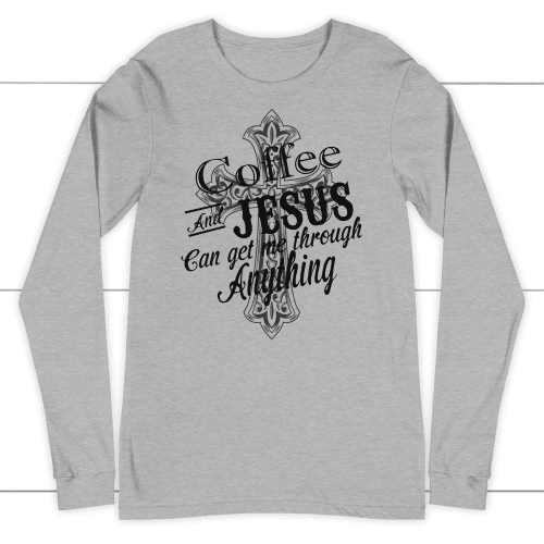 Coffee and Jesus can get me through anything long sleeve t-shirt - Christian Shirt, Bible Shirt, Jesus Shirt, Faith Shirt For Men and Women
