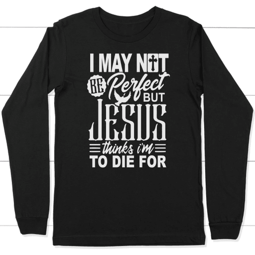 I may not be perfect but Jesus thinks i'm to die for long sleeve t-shirt - Christian Shirt, Bible Shirt, Jesus Shirt, Faith Shirt For Men and Women