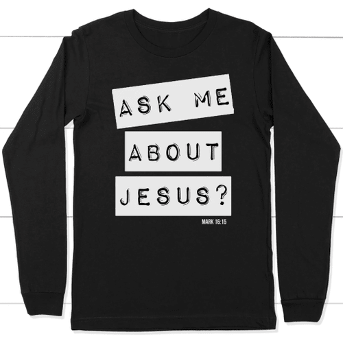 Ask me about Jesus Mark 16:15 bible verse long sleeve t-shirt - Christian Shirt, Bible Shirt, Jesus Shirt, Faith Shirt For Men and Women