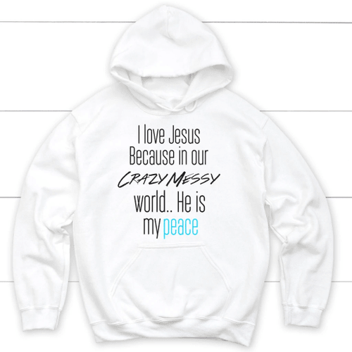 I love Jesus because in our crazy messy world He is my peace Christian hoodie - Christian Shirt, Bible Shirt, Jesus Shirt, Faith Shirt For Men and Women