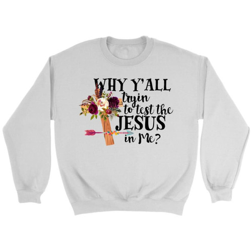 Why y'all tryin' to test the Jesus in me Christian sweatshirt - Christian Shirt, Bible Shirt, Jesus Shirt, Faith Shirt For Men and Women