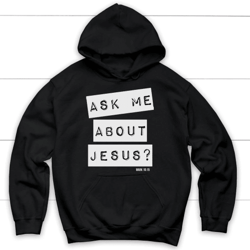 Ask me about Jesus Mark 16:15 Bible verse hoodie - Christian Shirt, Bible Shirt, Jesus Shirt, Faith Shirt For Men and Women