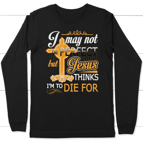 I may not be perfect but Jesus thinks I am to die for long sleeve t-shirt - Christian Shirt, Bible Shirt, Jesus Shirt, Faith Shirt For Men and Women